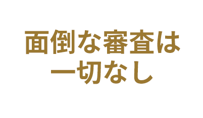 面倒な審査は一切なし